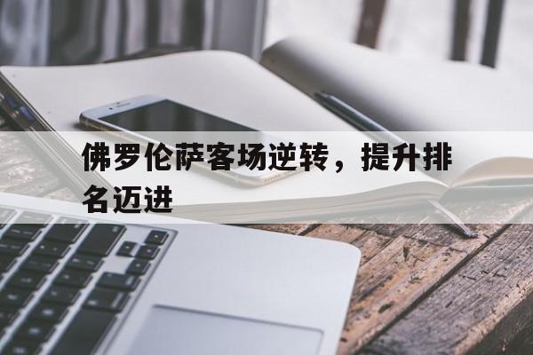 APP官方下载-佛罗伦萨客场逆转，提升排名迈进(佛罗伦萨比赛)