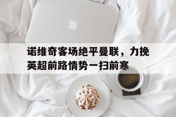 苹果手机-诺维奇客场绝平曼联，力挽英超前路情势一扫前寒的简单介绍