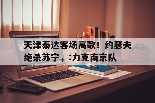 天津泰达客场高歌！约瑟夫绝杀苏宁，:力克南京队的简单介绍