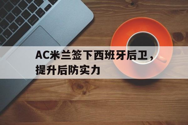 官网入口-关于AC米兰签下西班牙后卫，提升后防实力的信息