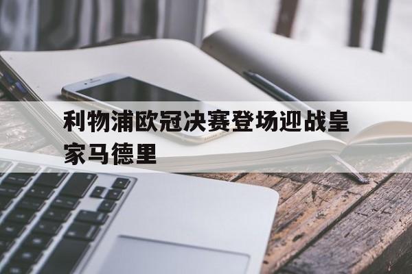 苹果手机-利物浦欧冠决赛登场迎战皇家马德里(利物浦欧冠决赛登场迎战皇家马德里比分)